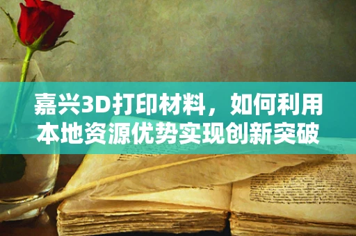 嘉兴3D打印材料，如何利用本地资源优势实现创新突破？