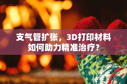 支气管扩张，3D打印材料如何助力精准治疗？