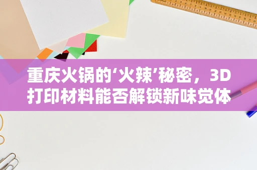 重庆火锅的‘火辣’秘密，3D打印材料能否解锁新味觉体验？