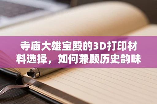寺庙大雄宝殿的3D打印材料选择，如何兼顾历史韵味与现代技术？