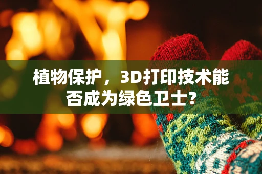 植物保护，3D打印技术能否成为绿色卫士？