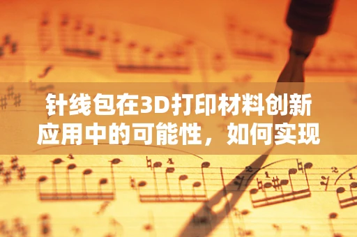 针线包在3D打印材料创新应用中的可能性，如何实现精细微操的革新？