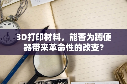 3D打印材料，能否为蹲便器带来革命性的改变？