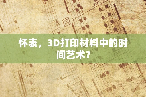 怀表，3D打印材料中的时间艺术？