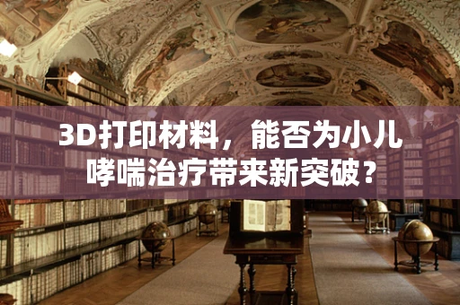 3D打印材料，能否为小儿哮喘治疗带来新突破？