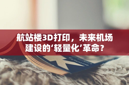 航站楼3D打印，未来机场建设的‘轻量化’革命？