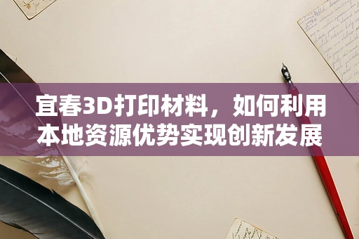 宜春3D打印材料，如何利用本地资源优势实现创新发展？