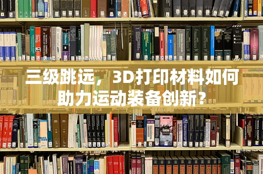 三级跳远，3D打印材料如何助力运动装备创新？