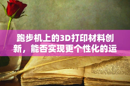 跑步机上的3D打印材料创新，能否实现更个性化的运动体验？