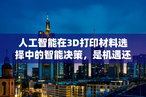 人工智能在3D打印材料选择中的智能决策，是机遇还是挑战？