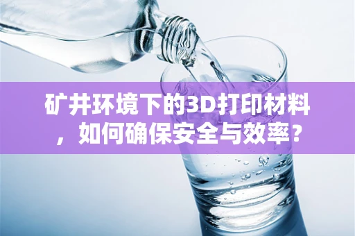 矿井环境下的3D打印材料，如何确保安全与效率？