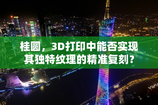 桂圆，3D打印中能否实现其独特纹理的精准复刻？