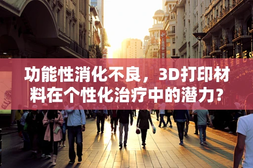 功能性消化不良，3D打印材料在个性化治疗中的潜力？