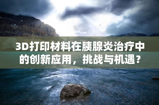 3D打印材料在胰腺炎治疗中的创新应用，挑战与机遇？