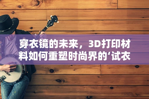 穿衣镜的未来，3D打印材料如何重塑时尚界的‘试衣间’？