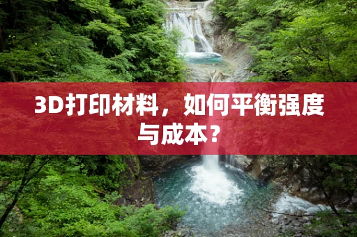 3D打印材料，如何平衡强度与成本？