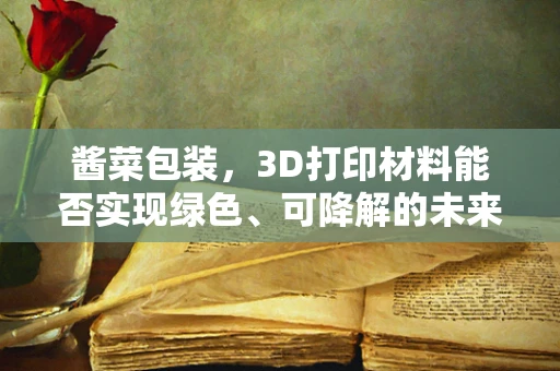 酱菜包装，3D打印材料能否实现绿色、可降解的未来？