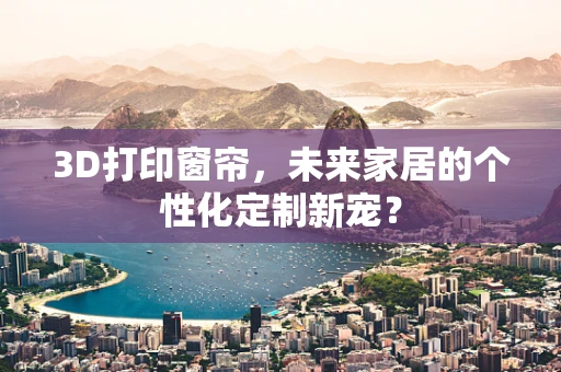 3D打印窗帘，未来家居的个性化定制新宠？