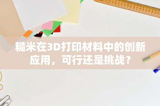 糙米在3D打印材料中的创新应用，可行还是挑战？