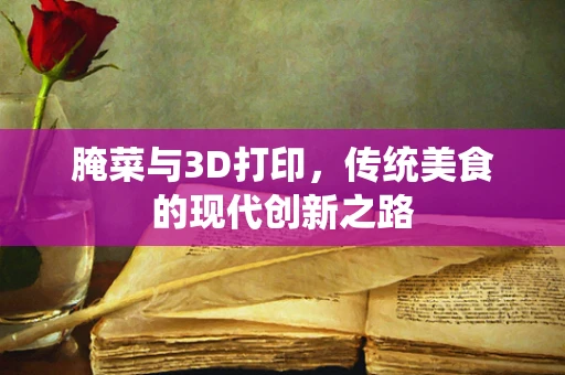 腌菜与3D打印，传统美食的现代创新之路