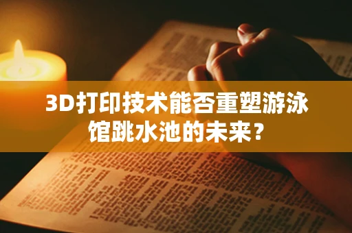 3D打印技术能否重塑游泳馆跳水池的未来？