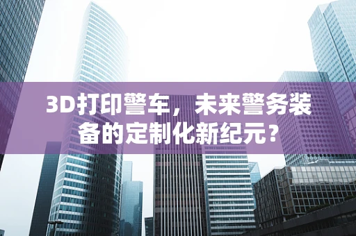 3D打印警车，未来警务装备的定制化新纪元？