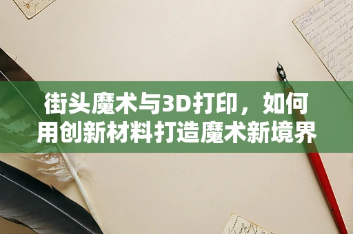 街头魔术与3D打印，如何用创新材料打造魔术新境界？