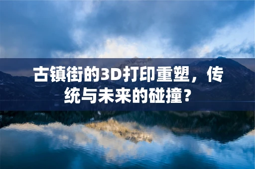 古镇街的3D打印重塑，传统与未来的碰撞？