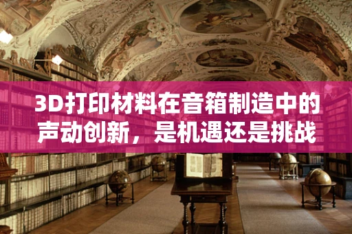 3D打印材料在音箱制造中的声动创新，是机遇还是挑战？