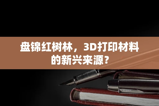 盘锦红树林，3D打印材料的新兴来源？