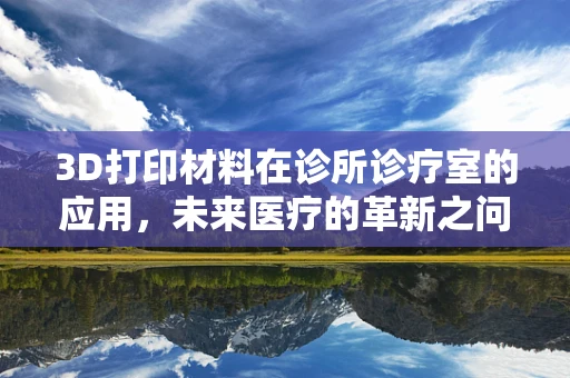 3D打印材料在诊所诊疗室的应用，未来医疗的革新之问？