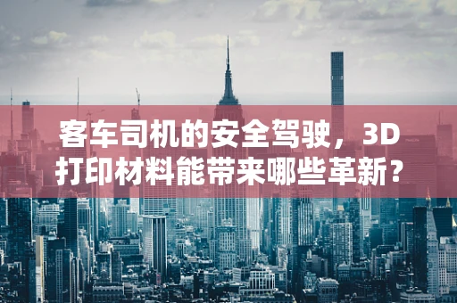 客车司机的安全驾驶，3D打印材料能带来哪些革新？