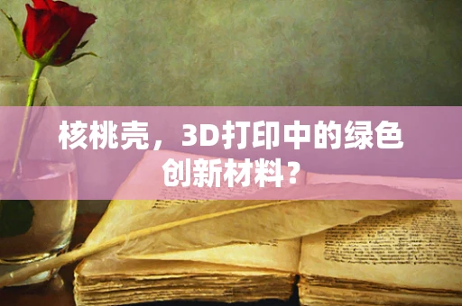 核桃壳，3D打印中的绿色创新材料？