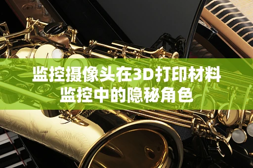 监控摄像头在3D打印材料监控中的隐秘角色