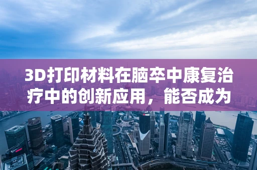 3D打印材料在脑卒中康复治疗中的创新应用，能否成为未来趋势？