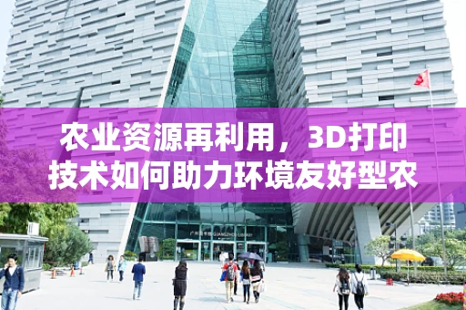 农业资源再利用，3D打印技术如何助力环境友好型农业？