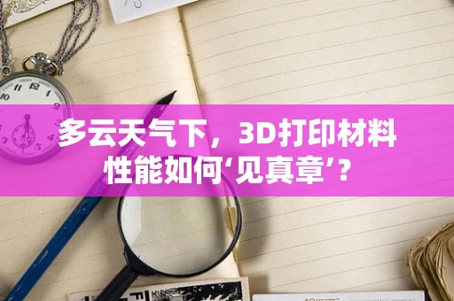 多云天气下，3D打印材料性能如何‘见真章’？