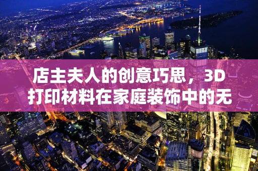 店主夫人的创意巧思，3D打印材料在家庭装饰中的无限可能？