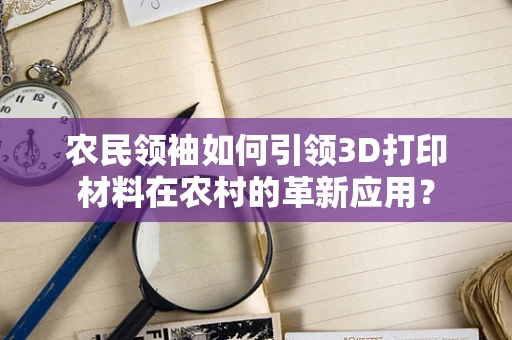 农民领袖如何引领3D打印材料在农村的革新应用？