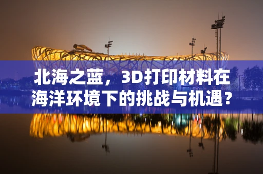 北海之蓝，3D打印材料在海洋环境下的挑战与机遇？