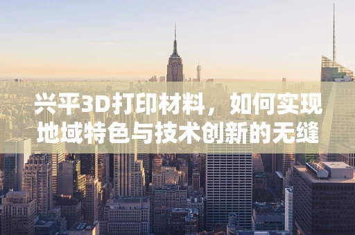 兴平3D打印材料，如何实现地域特色与技术创新的无缝对接？