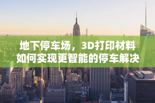 地下停车场，3D打印材料如何实现更智能的停车解决方案？