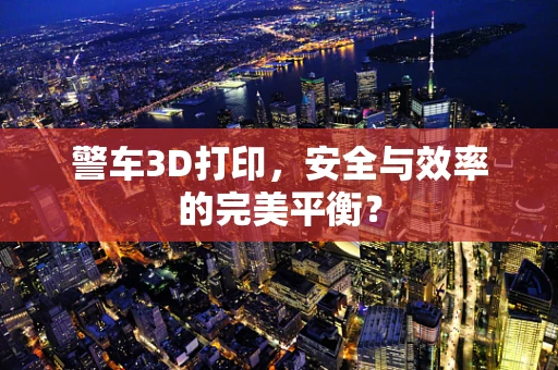 警车3D打印，安全与效率的完美平衡？