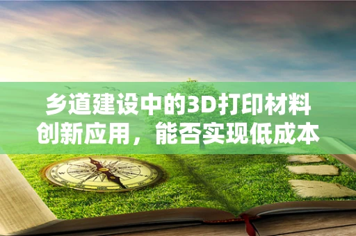 乡道建设中的3D打印材料创新应用，能否实现低成本、高效率的解决方案？