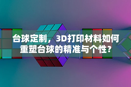 台球定制，3D打印材料如何重塑台球的精准与个性？