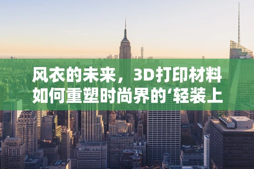 风衣的未来，3D打印材料如何重塑时尚界的‘轻装上阵’？