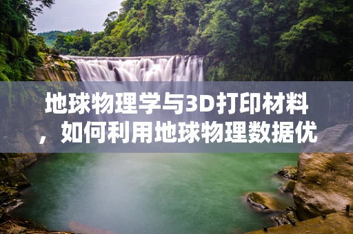 地球物理学与3D打印材料，如何利用地球物理数据优化打印材料性能？