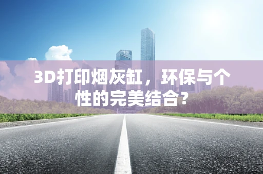 3D打印烟灰缸，环保与个性的完美结合？