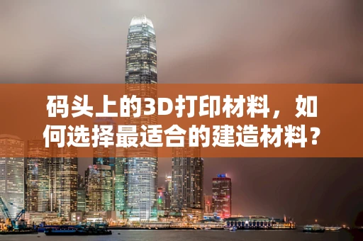 码头上的3D打印材料，如何选择最适合的建造材料？