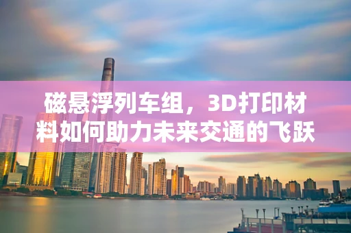 磁悬浮列车组，3D打印材料如何助力未来交通的飞跃？